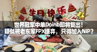 世界冠军中单Doinb即将复出！疑似被老东家FPX嫌弃，只得加入NIP？