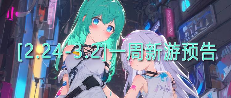 [2.24-3.2]一周新游预告：最新热游免费玩，多类型游戏随意体验！