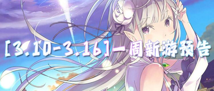 [3.10-3.16]一周新游预告：新游早知道，福利早先享！