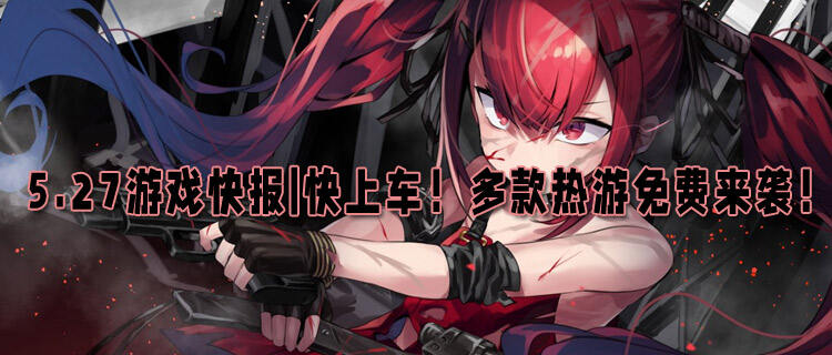 5.27游戏快报|快上车！多款热游免费来袭，错过再