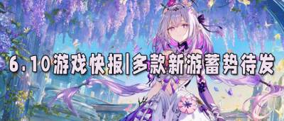 6.10游戲快報|多款新游蓄勢待發(fā)，熱門游戲更新來襲！