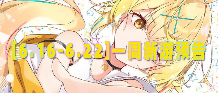 [6.16-6.22]一周新游预告：夏日新游热辣登场，福利