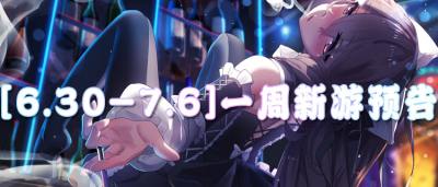 [6.30-7.6]一周新游預告： 新游盛宴，哪款將成為你的暑期最愛？