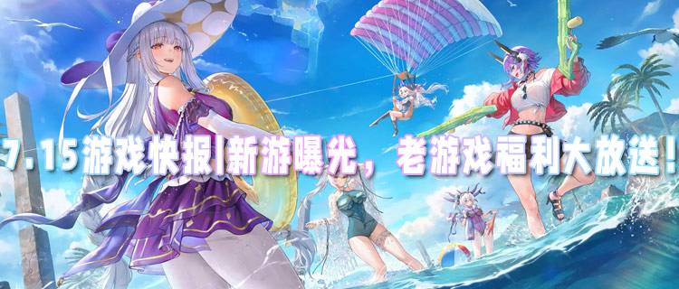 <b>7.15游戏快报|新游曝光，老游戏福利大放送，嗨翻游戏圈！</b>
