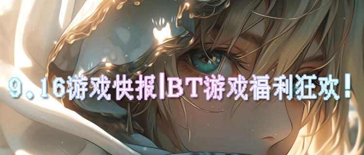 9.16游戲快報|BT游戲福利狂歡！0.01折充值+千抽暢領！