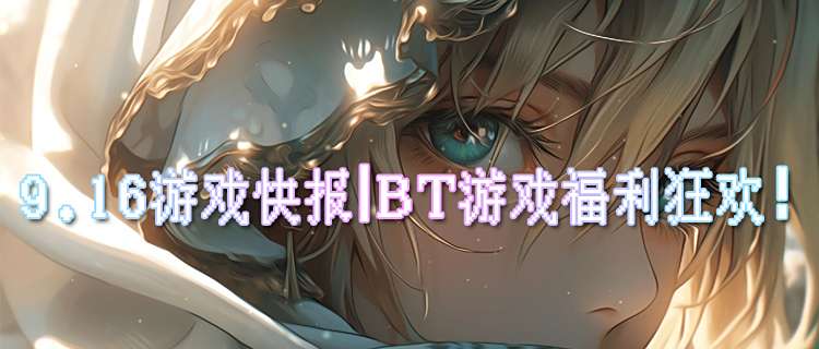 <b>9.16游戲快報|BT游戲福利狂歡！0.01折充值+千抽暢領！</b>
