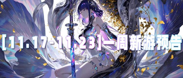[11.17-11.23]一周新游预告：多款新游送真充，零氪也能当大佬！