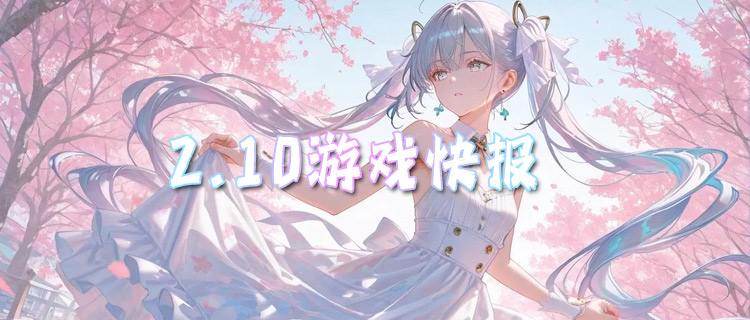 <b>2.10游戏快报|多款游戏新春活动开启，福利拉满！</b>