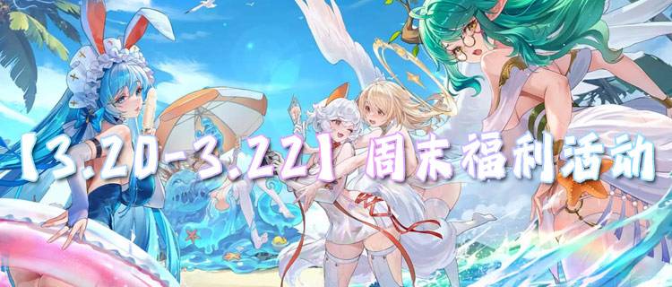 【3.20-3.22】周末福利活动：0氪也能升满级战力？超多福利上线直接嫖！