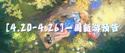 [4.20-4.26]一周新游预告：游戏免费玩！福利免费领！