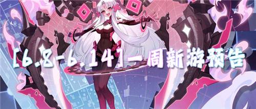[6.8-6.14]一周新游预告：新游抢先知！开服福利抢先享！
