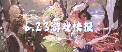 6.23游戏快报|热门BT手游新服合集，上线即领专属新人福利！