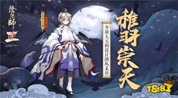 阴阳师周年庆 少羽大天狗设计团队访谈公开 181阴阳师专区 阴阳师周年庆 少羽大天狗设计团队访谈公开 181阴阳师专区
