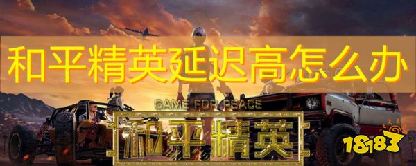 和平精英延迟高怎么办 和平精英如何降低延迟