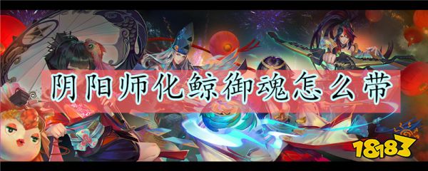 阴阳师化鲸御魂怎么带 阴阳师化鲸御魂搭配推荐