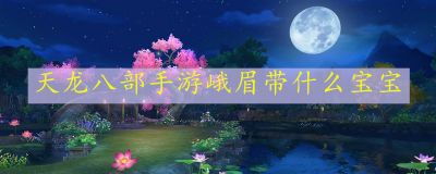 天龙八部手游峨眉带什么宝宝 峨眉宝宝推荐