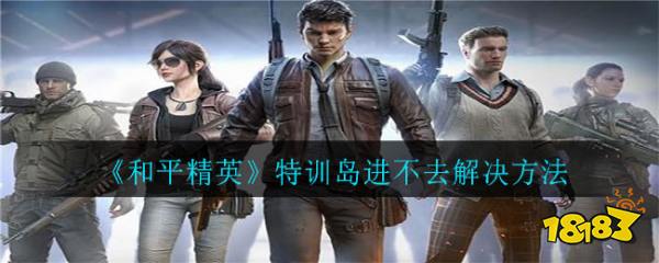 和平精英特训岛进不去怎么办 特训岛进不去解决方法