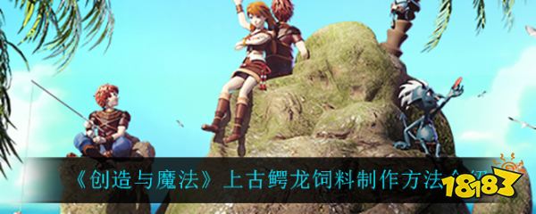 创造与魔法上古鳄龙饲料怎么制作 上古鳄龙饲料获取方式