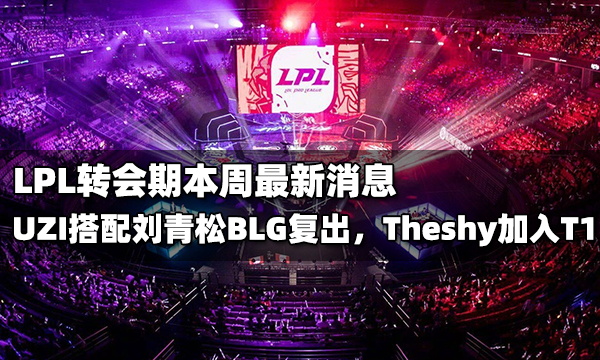 <b>LPL转会期最新消息2021 uzi刘青松签约BLG，Theshy或将加入T1</b>