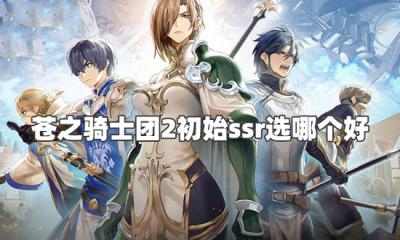 苍之骑士团2初始ssr选哪个好 初始ssr角色选择推荐