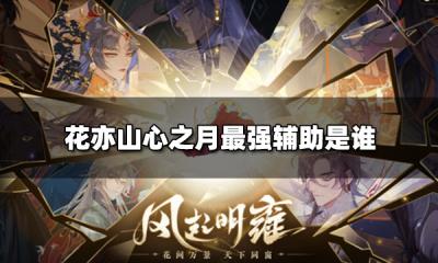花亦山心之月最强辅助是谁 辅助类名士排行榜
