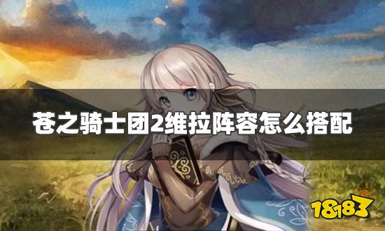 苍之骑士团2维拉阵容怎么搭配 维拉最强阵容推荐