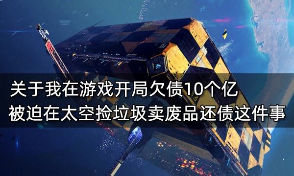 关于我在游戏开局欠债10个亿 被迫在太空捡垃圾卖废品还债这件事