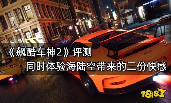飆酷車神2評測 同時體驗海陸空帶來的三份快感