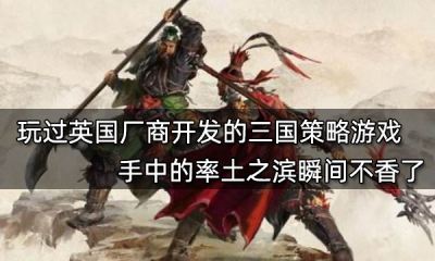 玩過英國廠商開發的三國策略游戲 手中的率土之濱瞬間不香了