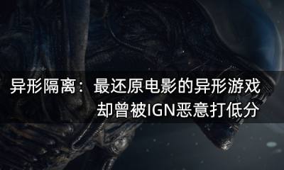 異形隔離：最還原電影的異形游戲 卻曾被IGN打低分