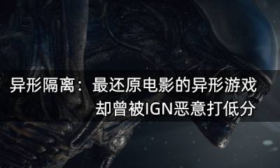 异形隔离：最还原电影的异形游戏 却曾被IGN打低分