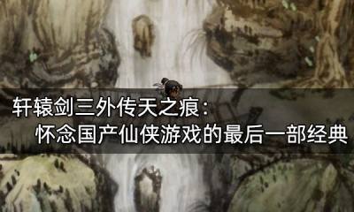 軒轅劍三外傳天之痕：懷念國產仙俠游戲的最后一部經典