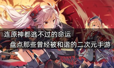連原神都逃不過的命運 盤點那些曾經被和諧的二次元手游