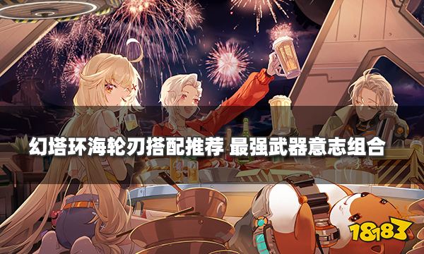 幻塔环海轮刃搭配推荐 最强武器意志组合