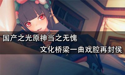 國產之光原神當之無愧 文化橋梁一曲戲腔再封侯