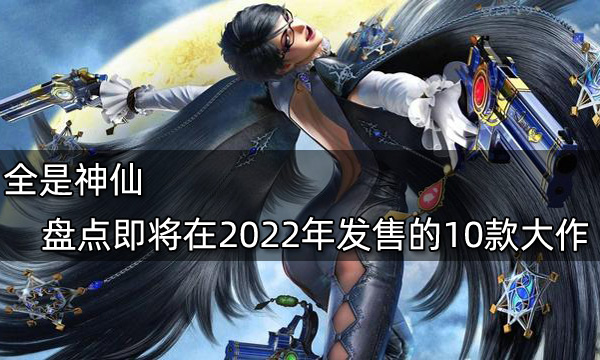 全是神仙 盘点即将在2022年发售的10款大作