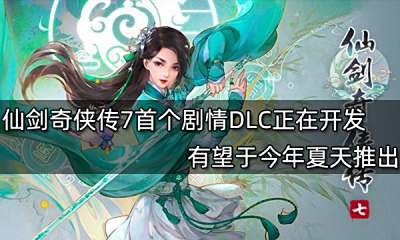 仙剑奇侠传7首个剧情DLC正在开发 有望于今年夏天推出