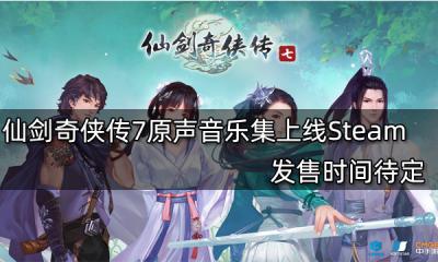 仙剑奇侠传7原声音乐集上线Steam 发售时间待定