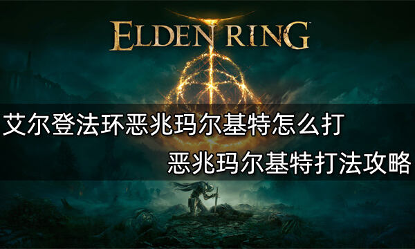 艾尔登法环恶兆玛尔基特怎么打 恶兆玛尔基特打法攻略
