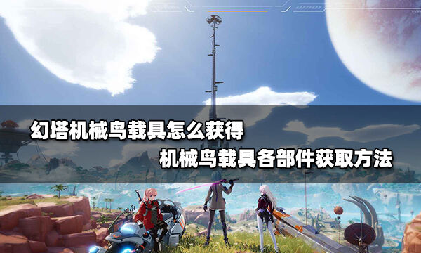 <b>幻塔机械鸟载具怎么获得 机械鸟载具各部件获取方法</b>