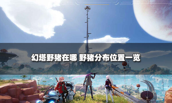 <b>幻塔野猪在哪 野猪分布位置一览</b>