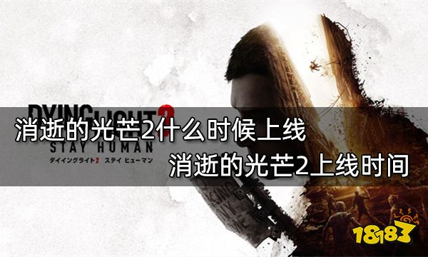 消逝的光芒2什么时候上线 消逝的光芒2上线时间