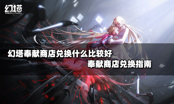 幻塔奉献商店兑换什么比较好 奉献商店兑换指南