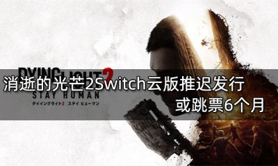 消逝的光芒2Switch云版推迟发行 或跳票6个月