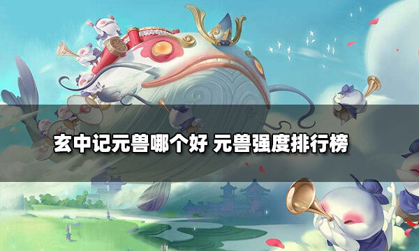 玄中记元兽哪个好 元兽强度排行榜