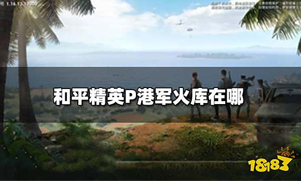 和平精英P港军火库在哪 P港军火库详细位置图解