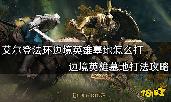 艾尔登法环边境英雄墓地怎么打 边境英雄墓地打法攻略