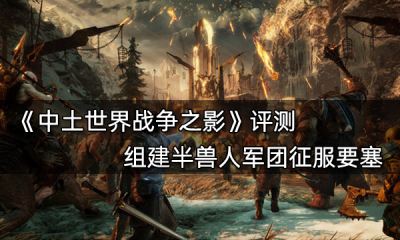 中土世界战争之影评测 组建半兽人军团征服要塞