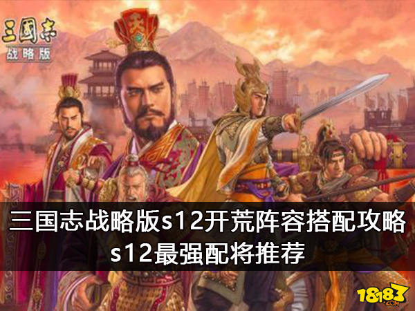 三国志战略版s12开荒阵容搭配攻略 s12最强配将推荐