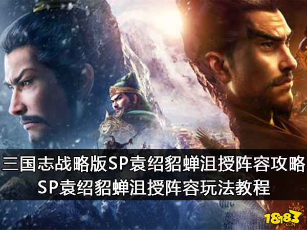 三国志战略版SP袁绍貂蝉沮授阵容攻略 SP袁绍貂蝉沮授阵容玩法教程